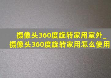 摄像头360度旋转家用室外_摄像头360度旋转家用怎么使用