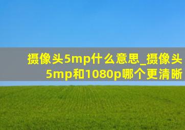 摄像头5mp什么意思_摄像头5mp和1080p哪个更清晰