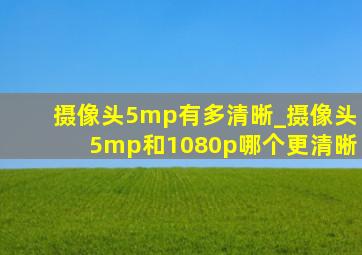 摄像头5mp有多清晰_摄像头5mp和1080p哪个更清晰