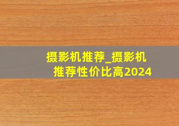 摄影机推荐_摄影机推荐性价比高2024