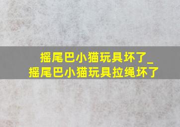 摇尾巴小猫玩具坏了_摇尾巴小猫玩具拉绳坏了