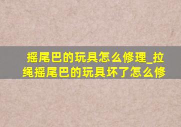 摇尾巴的玩具怎么修理_拉绳摇尾巴的玩具坏了怎么修