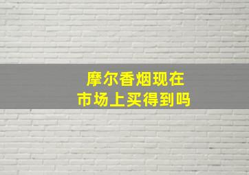 摩尔香烟现在市场上买得到吗