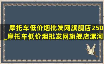 摩托车(低价烟批发网)旗舰店250_摩托车(低价烟批发网)旗舰店漯河