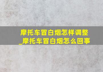 摩托车冒白烟怎样调整_摩托车冒白烟怎么回事