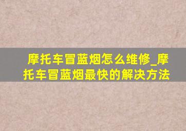 摩托车冒蓝烟怎么维修_摩托车冒蓝烟最快的解决方法