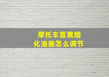 摩托车冒黑烟化油器怎么调节