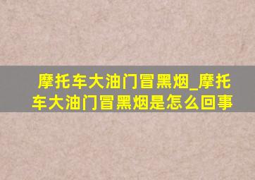 摩托车大油门冒黑烟_摩托车大油门冒黑烟是怎么回事