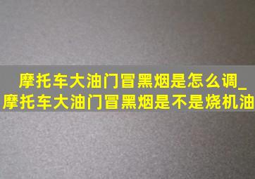 摩托车大油门冒黑烟是怎么调_摩托车大油门冒黑烟是不是烧机油