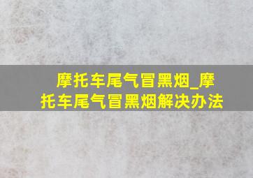 摩托车尾气冒黑烟_摩托车尾气冒黑烟解决办法