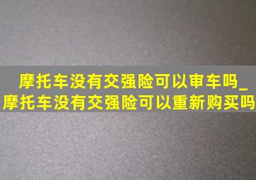 摩托车没有交强险可以审车吗_摩托车没有交强险可以重新购买吗