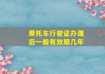 摩托车行驶证办理后一般有效期几年