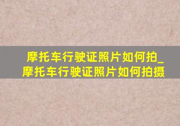 摩托车行驶证照片如何拍_摩托车行驶证照片如何拍摄