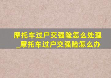 摩托车过户交强险怎么处理_摩托车过户交强险怎么办