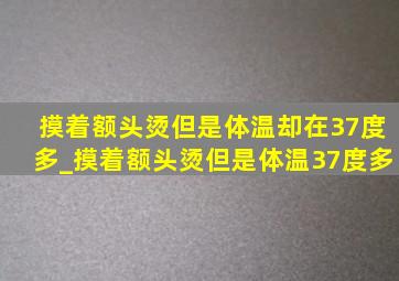 摸着额头烫但是体温却在37度多_摸着额头烫但是体温37度多