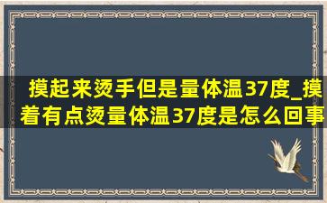 摸起来烫手但是量体温37度_摸着有点烫量体温37度是怎么回事