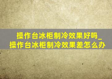 操作台冰柜制冷效果好吗_操作台冰柜制冷效果差怎么办