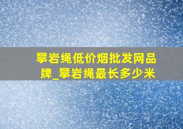 攀岩绳(低价烟批发网)品牌_攀岩绳最长多少米