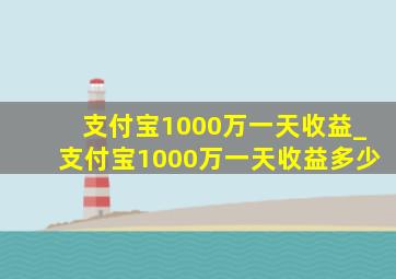 支付宝1000万一天收益_支付宝1000万一天收益多少