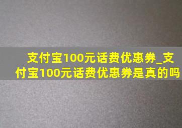 支付宝100元话费优惠券_支付宝100元话费优惠券是真的吗