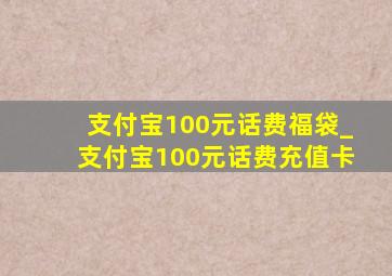 支付宝100元话费福袋_支付宝100元话费充值卡