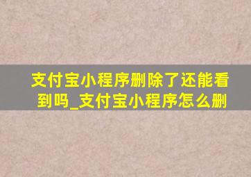 支付宝小程序删除了还能看到吗_支付宝小程序怎么删