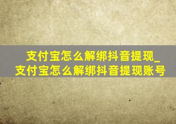 支付宝怎么解绑抖音提现_支付宝怎么解绑抖音提现账号