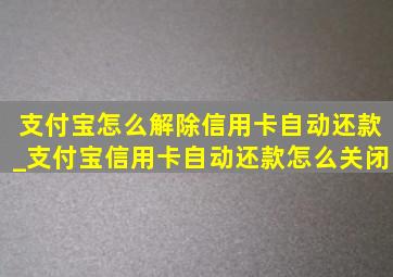 支付宝怎么解除信用卡自动还款_支付宝信用卡自动还款怎么关闭