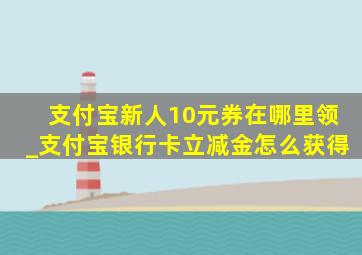 支付宝新人10元券在哪里领_支付宝银行卡立减金怎么获得