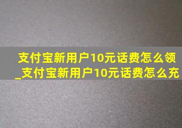 支付宝新用户10元话费怎么领_支付宝新用户10元话费怎么充