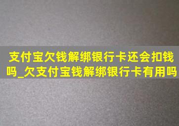 支付宝欠钱解绑银行卡还会扣钱吗_欠支付宝钱解绑银行卡有用吗