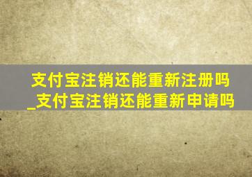 支付宝注销还能重新注册吗_支付宝注销还能重新申请吗