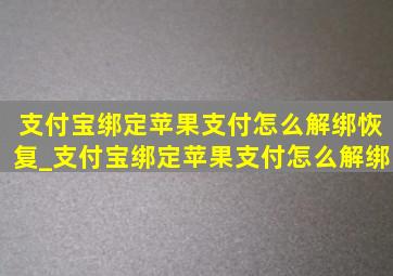 支付宝绑定苹果支付怎么解绑恢复_支付宝绑定苹果支付怎么解绑