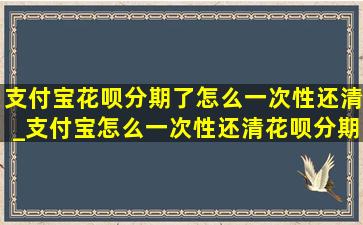 支付宝花呗分期了怎么一次性还清_支付宝怎么一次性还清花呗分期