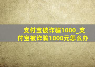 支付宝被诈骗1000_支付宝被诈骗1000元怎么办