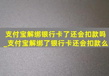 支付宝解绑银行卡了还会扣款吗_支付宝解绑了银行卡还会扣款么