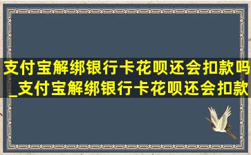 支付宝解绑银行卡花呗还会扣款吗_支付宝解绑银行卡花呗还会扣款