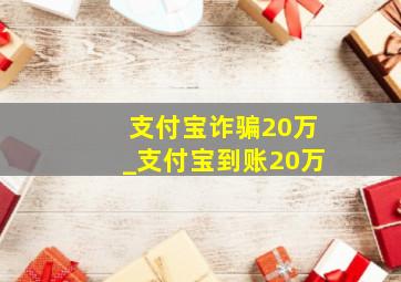 支付宝诈骗20万_支付宝到账20万