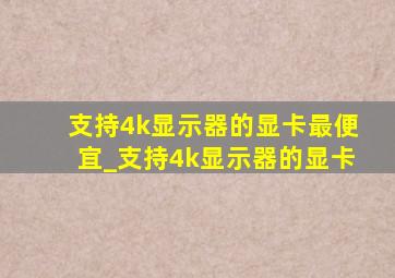 支持4k显示器的显卡最便宜_支持4k显示器的显卡