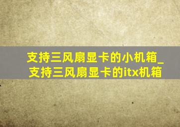 支持三风扇显卡的小机箱_支持三风扇显卡的itx机箱