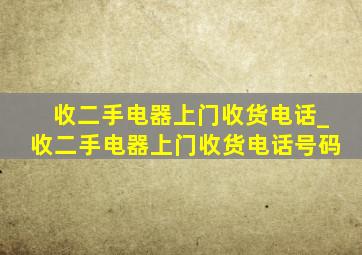 收二手电器上门收货电话_收二手电器上门收货电话号码