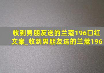 收到男朋友送的兰蔻196口红文案_收到男朋友送的兰蔻196