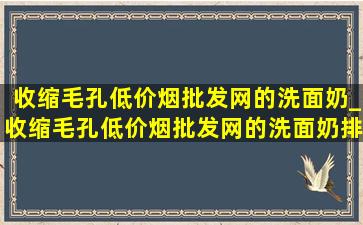 收缩毛孔(低价烟批发网)的洗面奶_收缩毛孔(低价烟批发网)的洗面奶排行