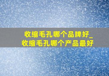 收缩毛孔哪个品牌好_收缩毛孔哪个产品最好