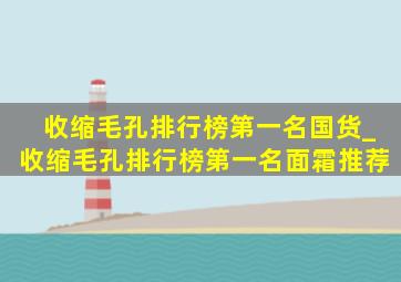 收缩毛孔排行榜第一名国货_收缩毛孔排行榜第一名面霜推荐