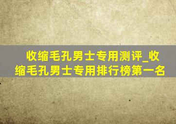 收缩毛孔男士专用测评_收缩毛孔男士专用排行榜第一名