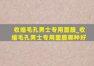 收缩毛孔男士专用面膜_收缩毛孔男士专用面膜哪种好