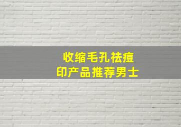 收缩毛孔祛痘印产品推荐男士