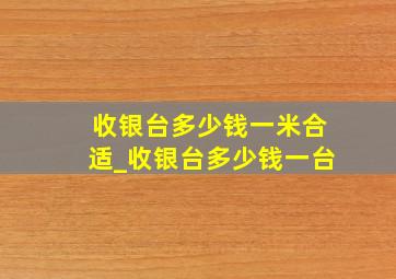 收银台多少钱一米合适_收银台多少钱一台