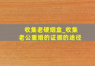 收集老硬烟盒_收集老公重婚的证据的途径